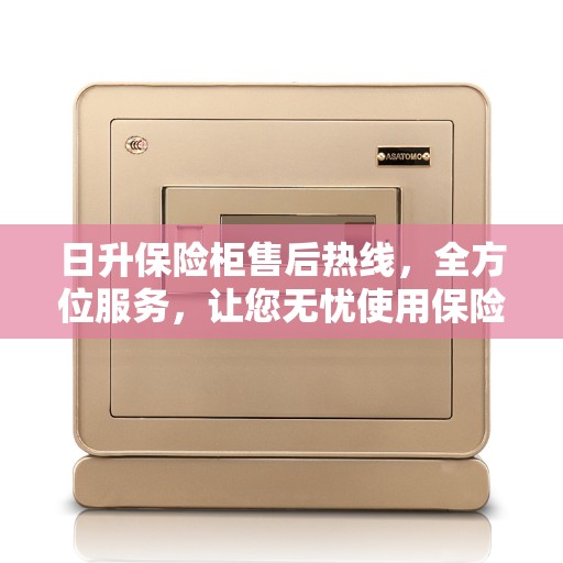日升保险柜售后热线，全方位服务，让您无忧使用保险柜！