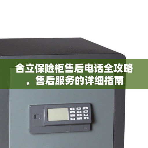 合立保险柜售后电话全攻略，售后服务的详细指南