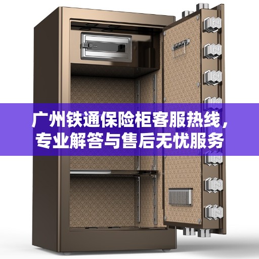 广州铁通保险柜客服热线，专业解答与售后无忧服务