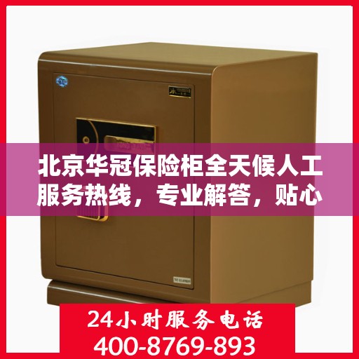北京华冠保险柜全天候人工服务热线，专业解答，贴心保障