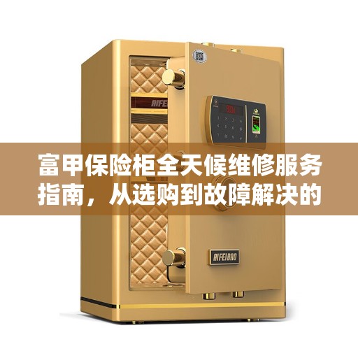 富甲保险柜全天候维修服务指南，从选购到故障解决的全攻略