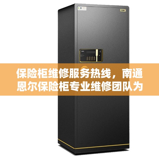 保险柜维修服务热线，南通恩尔保险柜专业维修团队为您解答电话查询服务