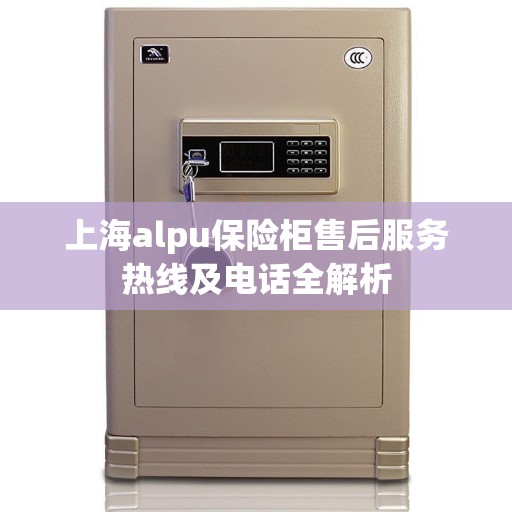 上海alpu保险柜售后服务热线及电话全解析 上海alpu保险柜售后服务热线及电话全解析