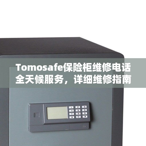 Tomosafe保险柜维修电话全天候服务，详细维修指南与攻略