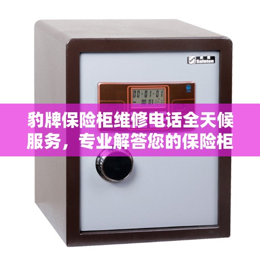 豹牌保险柜维修电话全天候服务，专业解答您的保险柜疑难杂症