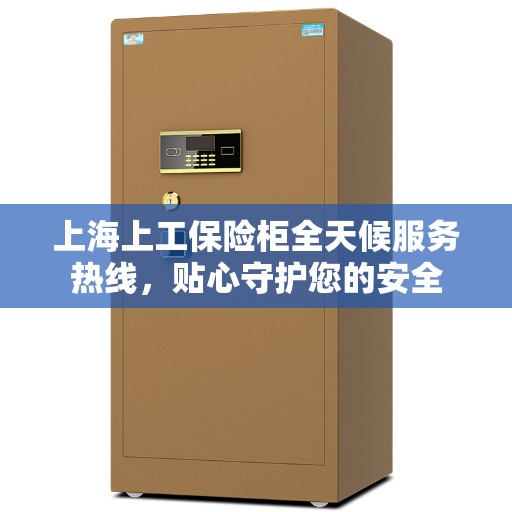 上海上工保险柜全天候服务热线，贴心守护您的安全