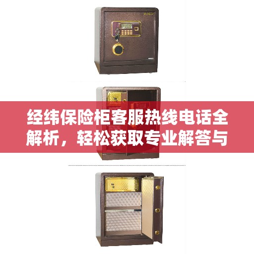 经纬保险柜客服热线电话全解析，轻松获取专业解答与优质服务