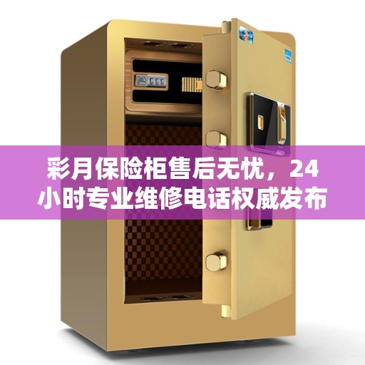 彩月保险柜售后无忧，24小时专业维修电话权威发布