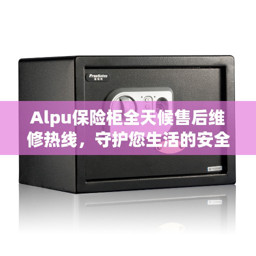 Alpu保险柜全天候售后维修热线，守护您生活的安全与美好