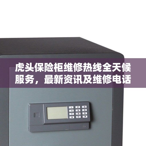 虎头保险柜维修热线全天候服务，最新资讯及维修电话汇总