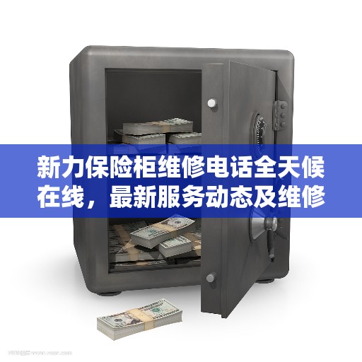 新力保险柜维修电话全天候在线，最新服务动态及维修资讯