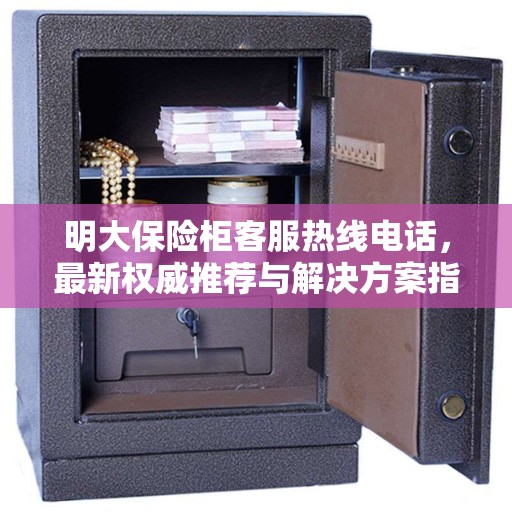 明大保险柜客服热线电话，最新权威推荐与解决方案指南