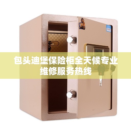 包头迪堡保险柜全天候专业维修服务热线
