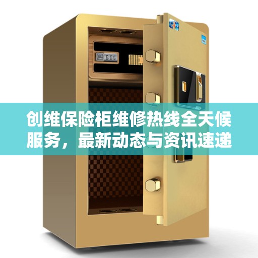 创维保险柜维修热线全天候服务，最新动态与资讯速递