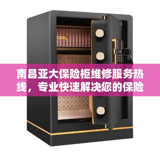 南昌亚大保险柜维修服务热线，专业快速解决您的保险柜问题