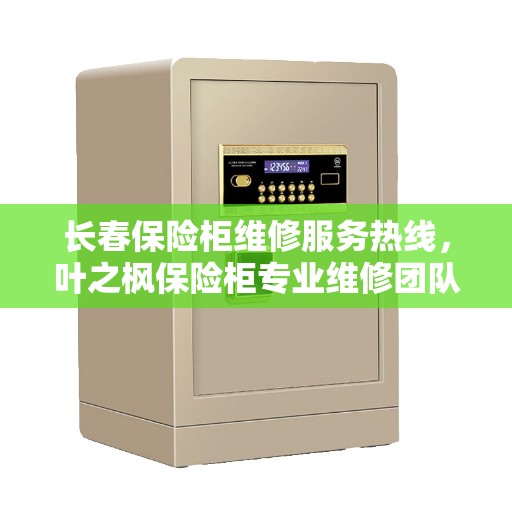 长春保险柜维修服务热线，叶之枫保险柜专业维修团队联系电话