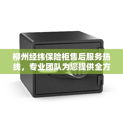 柳州经纬保险柜售后服务热线，专业团队为您提供全方位服务保障