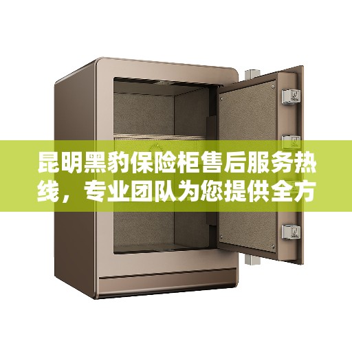 昆明黑豹保险柜售后服务热线，专业团队为您提供全方位服务保障