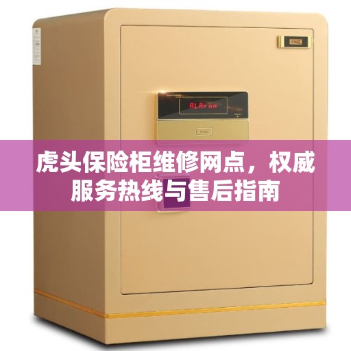 虎头保险柜维修网点，权威服务热线与售后指南