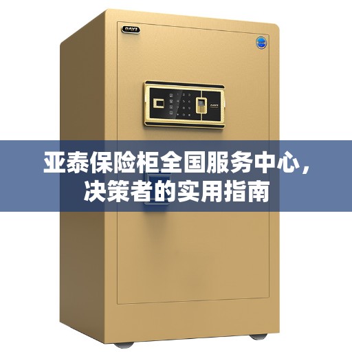 亚泰保险柜全国服务中心，决策者的实用指南