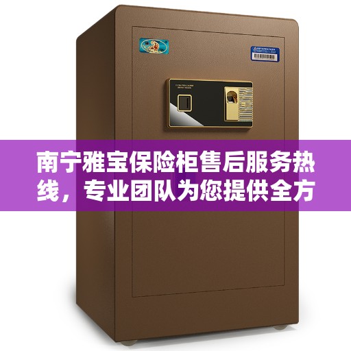 南宁雅宝保险柜售后服务热线，专业团队为您提供全方位服务保障！