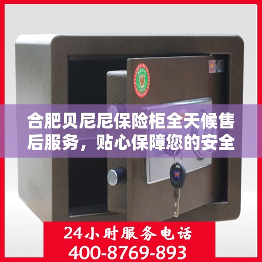 合肥贝尼尼保险柜全天候售后服务，贴心保障您的安全需求