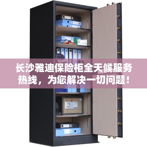 长沙雅迪保险柜全天候服务热线，为您解决一切问题！