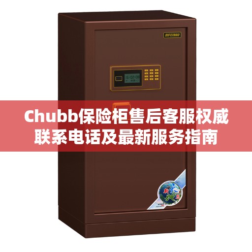 Chubb保险柜售后客服权威联系电话及最新服务指南