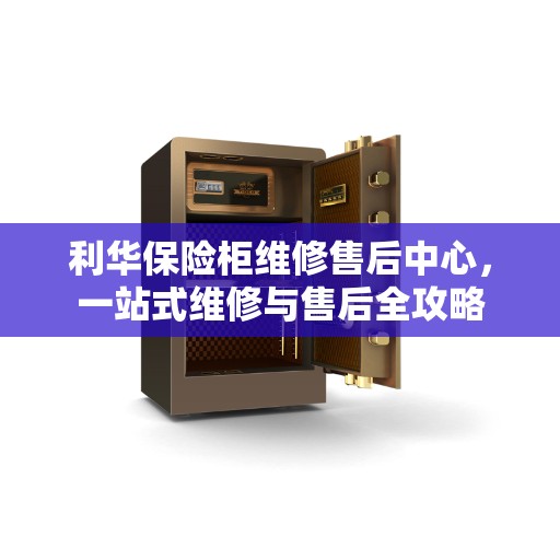 利华保险柜维修售后中心，一站式维修与售后全攻略