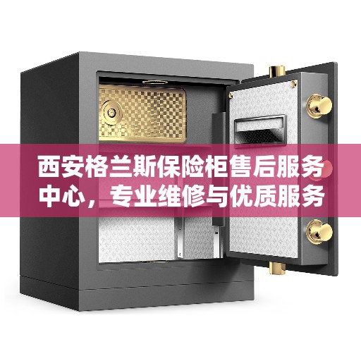 西安格兰斯保险柜售后服务中心，专业维修与优质服务同步进行