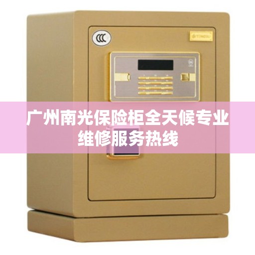 广州南光保险柜全天候专业维修服务热线