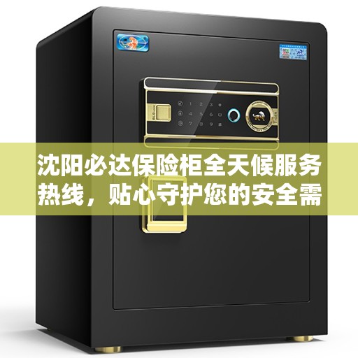 沈阳必达保险柜全天候服务热线，贴心守护您的安全需求