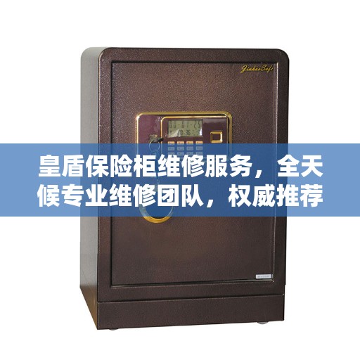 皇盾保险柜维修服务，全天候专业维修团队，权威推荐热线！