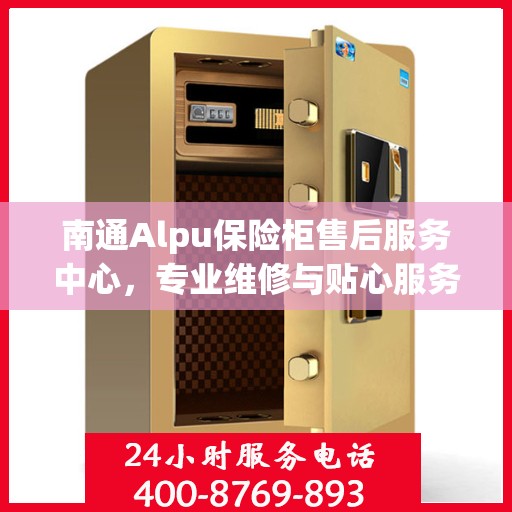 南通Alpu保险柜售后服务中心，专业维修与贴心服务