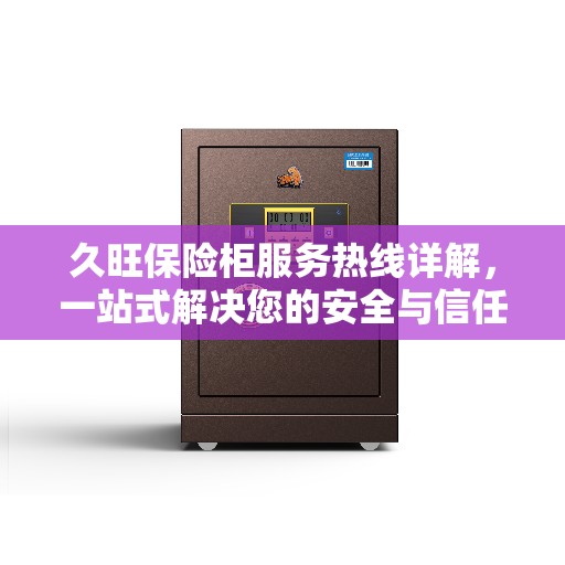 久旺保险柜服务热线详解，一站式解决您的安全与信任问题