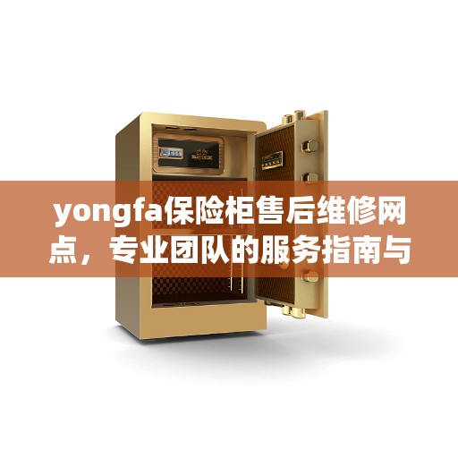 yongfa保险柜售后维修网点，专业团队的服务指南与决策参考