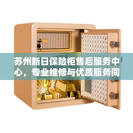苏州新日保险柜售后服务中心，专业维修与优质服务同步进行
