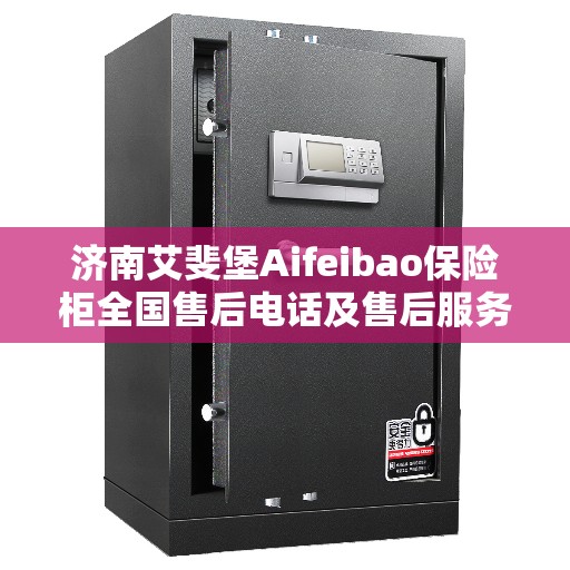 济南艾斐堡Aifeibao保险柜全国售后电话及售后服务解析