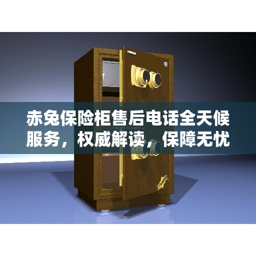 赤兔保险柜售后电话全天候服务，权威解读，保障无忧