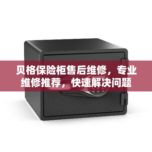 贝格保险柜售后维修，专业维修推荐，快速解决问题