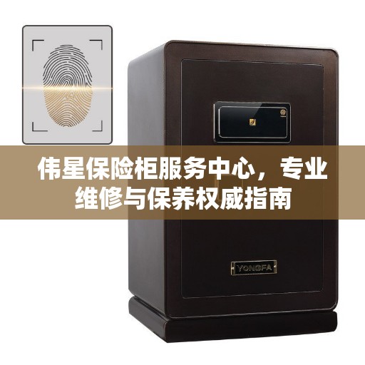 伟星保险柜服务中心，专业维修与保养权威指南