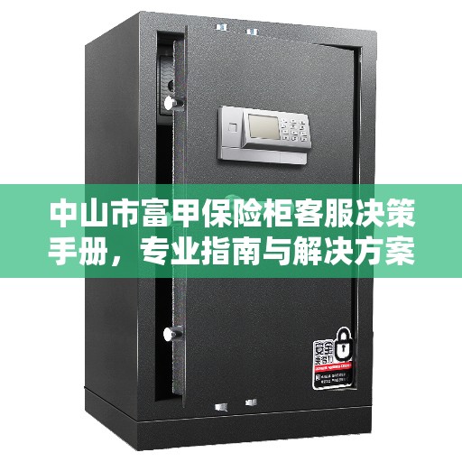 中山市富甲保险柜客服决策手册,专业指南与解决方案 中山市富甲保险柜客服决策手册,专业指南与解决方案