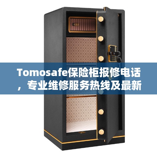 Tomosafe保险柜报修电话，专业维修服务热线及最新权威推荐指南