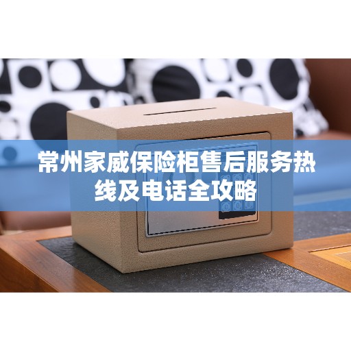 常州家威保险柜售后服务热线及电话全攻略