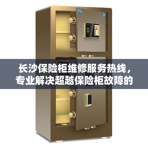 长沙保险柜维修服务热线，专业解决超越保险柜故障的电话专家