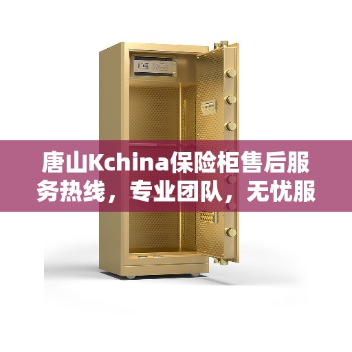 唐山Kchina保险柜售后服务热线，专业团队，无忧服务体验