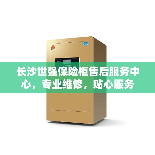 长沙世强保险柜售后服务中心，专业维修，贴心服务