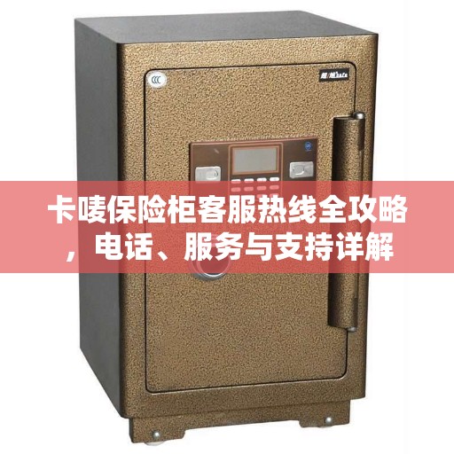 卡唛保险柜客服热线全攻略，电话、服务与支持详解
