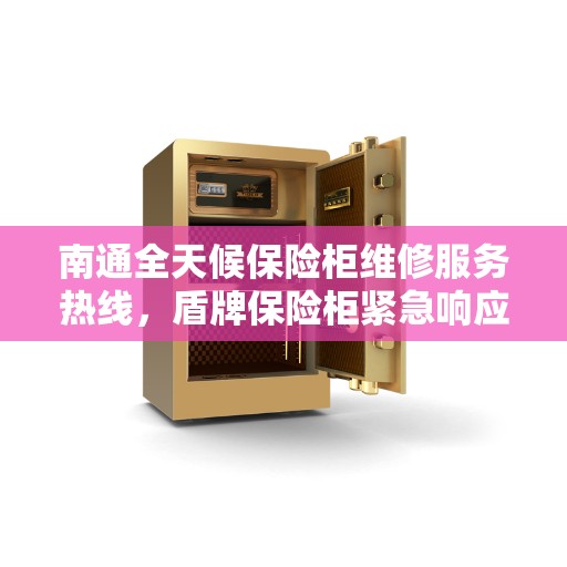 南通全天候保险柜维修服务热线，盾牌保险柜紧急响应团队为您保驾护航