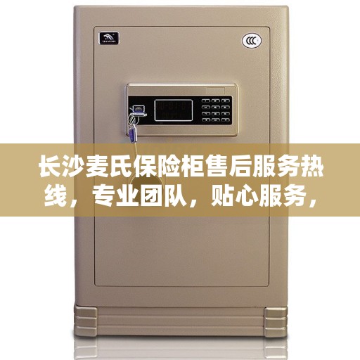 长沙麦氏保险柜售后服务热线，专业团队，贴心服务，为您的安全保驾护航！